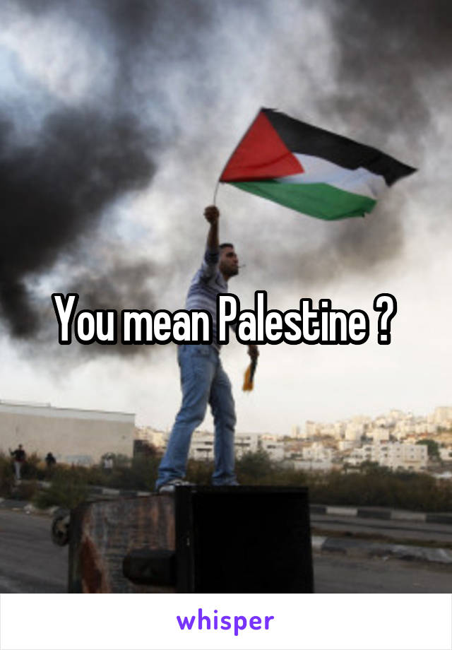 You mean Palestine ? 