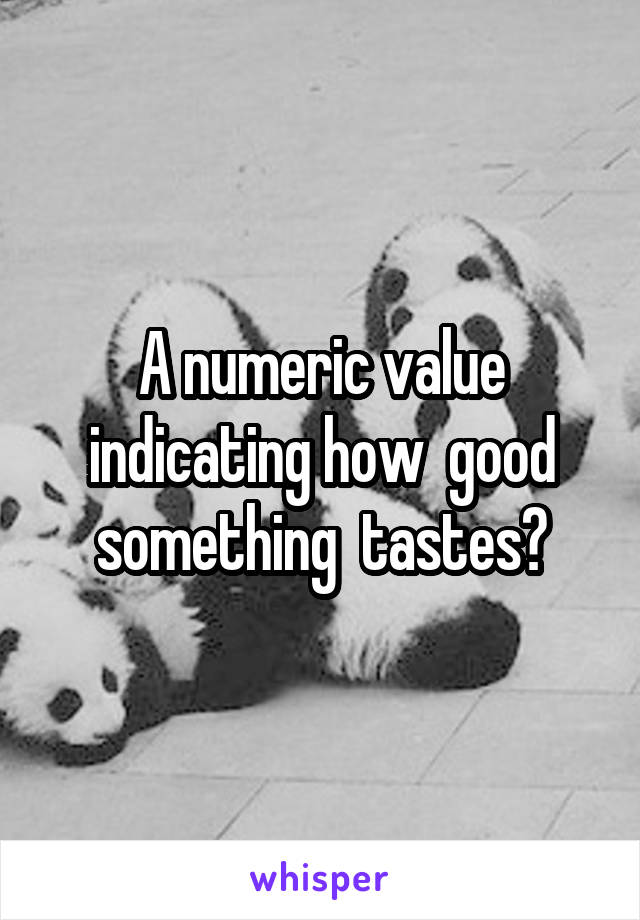 A numeric value indicating how  good something  tastes?