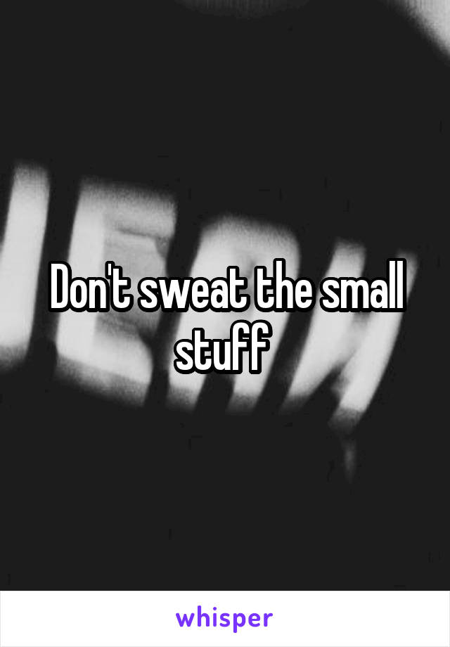 Don't sweat the small stuff 