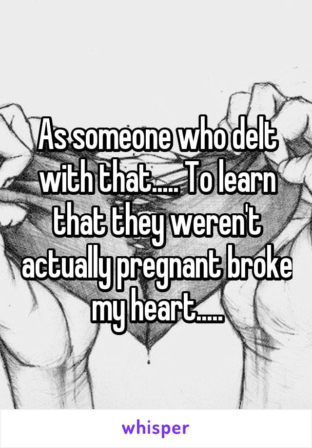 As someone who delt with that..... To learn that they weren't actually pregnant broke my heart.....