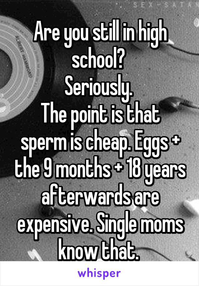 Are you still in high school? 
Seriously. 
The point is that sperm is cheap. Eggs + the 9 months + 18 years afterwards are expensive. Single moms know that. 