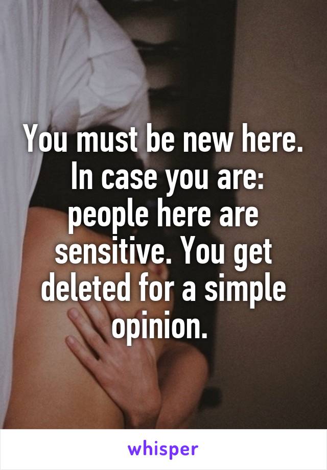 You must be new here.  In case you are: people here are sensitive. You get deleted for a simple opinion. 