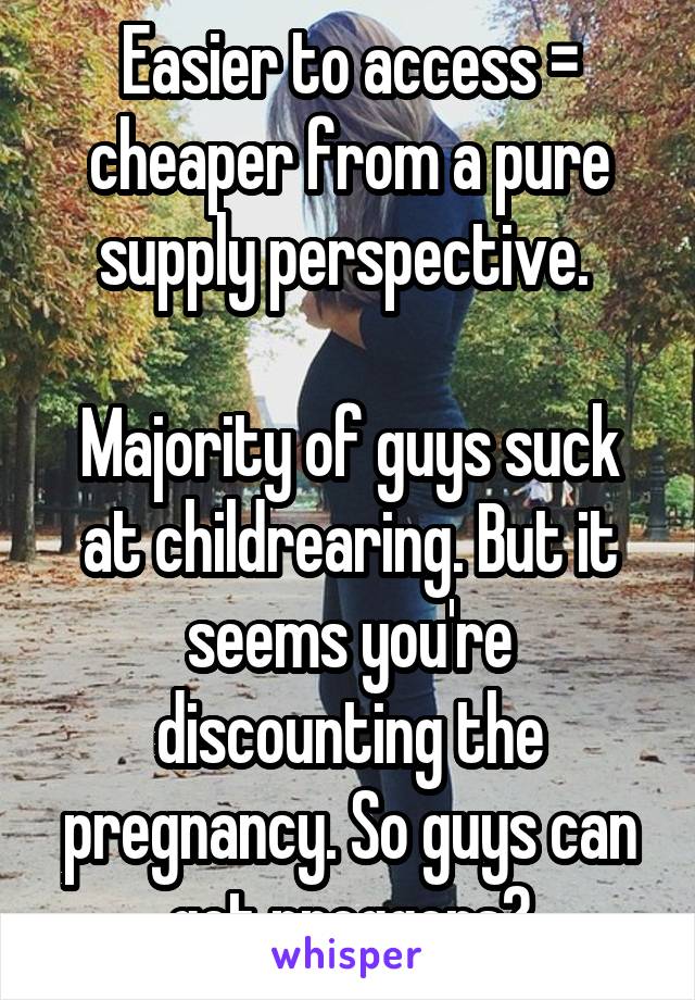 Easier to access = cheaper from a pure supply perspective. 

Majority of guys suck at childrearing. But it seems you're discounting the pregnancy. So guys can get preggers?