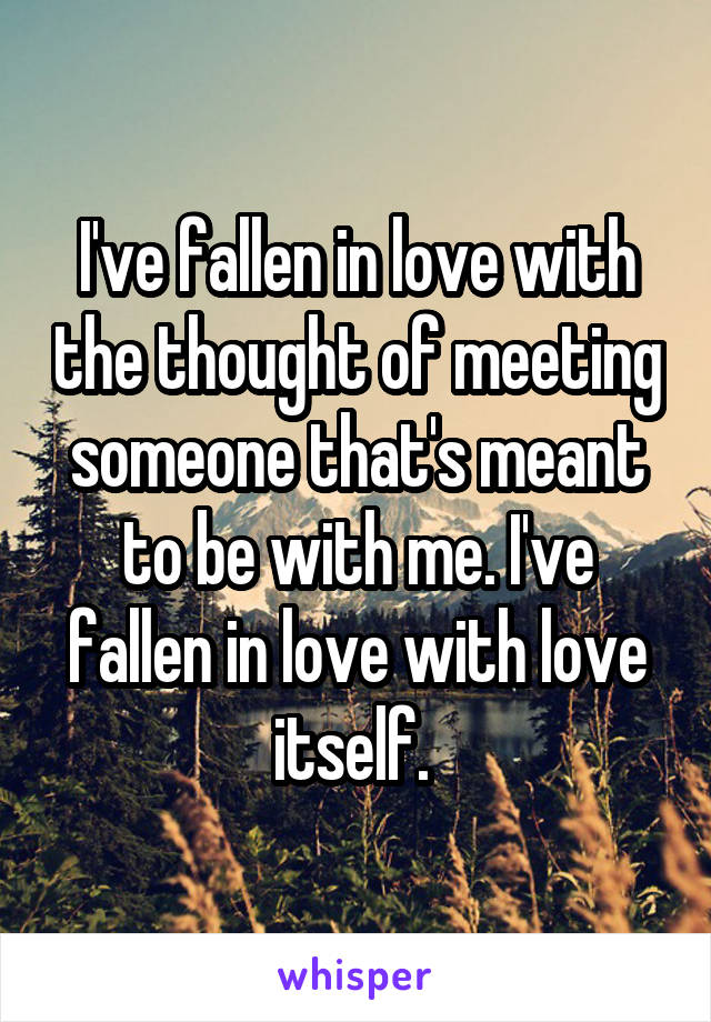 I've fallen in love with the thought of meeting someone that's meant to be with me. I've fallen in love with love itself. 