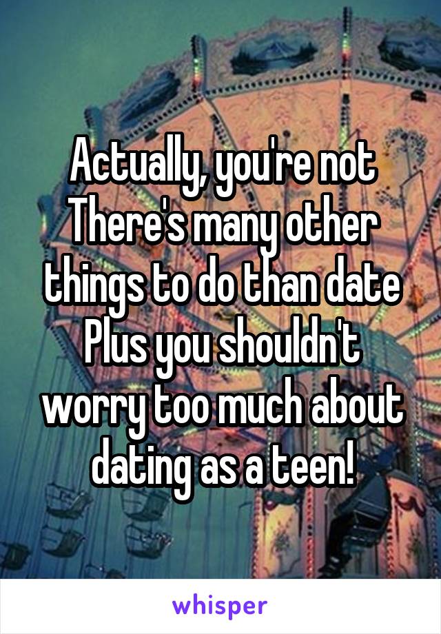 Actually, you're not
There's many other things to do than date
Plus you shouldn't worry too much about dating as a teen!