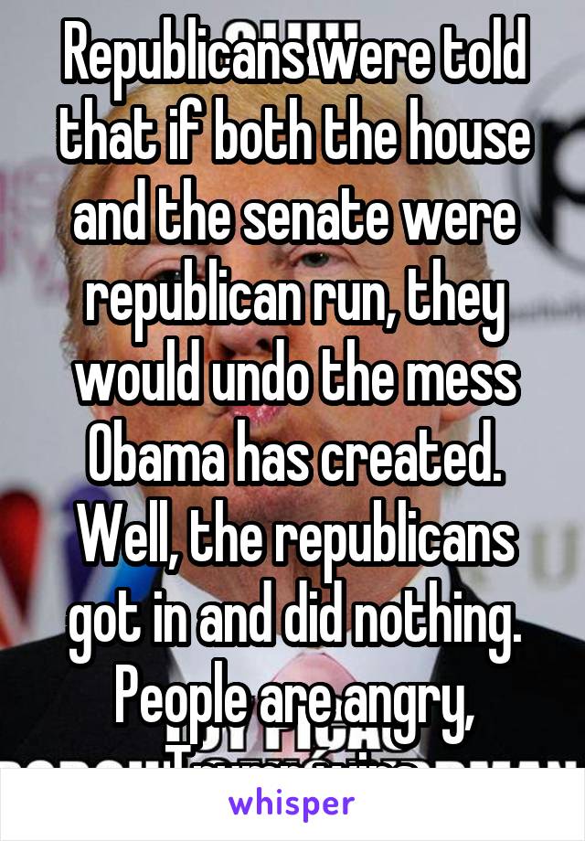 Republicans were told that if both the house and the senate were republican run, they would undo the mess Obama has created. Well, the republicans got in and did nothing. People are angry, Trump wins.