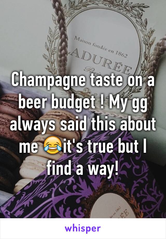 Champagne taste on a beer budget ! My gg always said this about me 😂it's true but I find a way! 