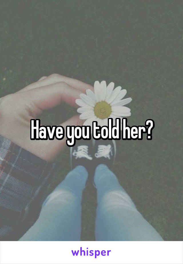 Have you told her?