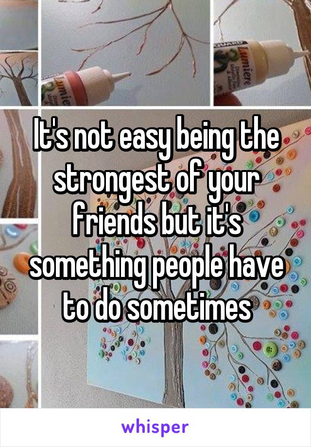 It's not easy being the strongest of your friends but it's something people have to do sometimes