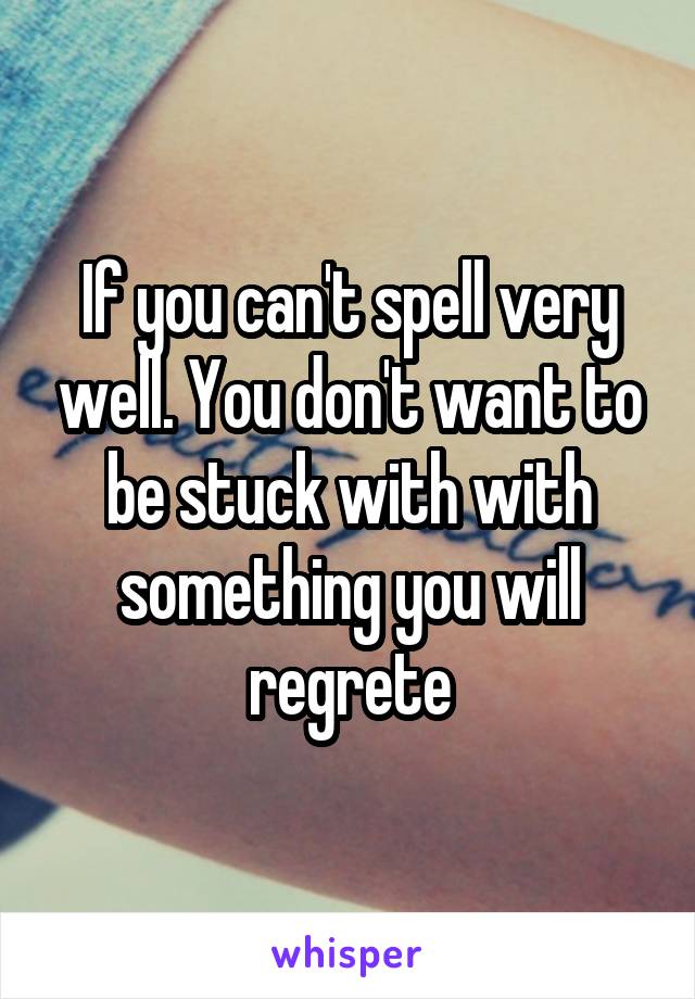 If you can't spell very well. You don't want to be stuck with with something you will regrete