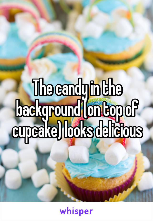 The candy in the background (on top of cupcake) looks delicious