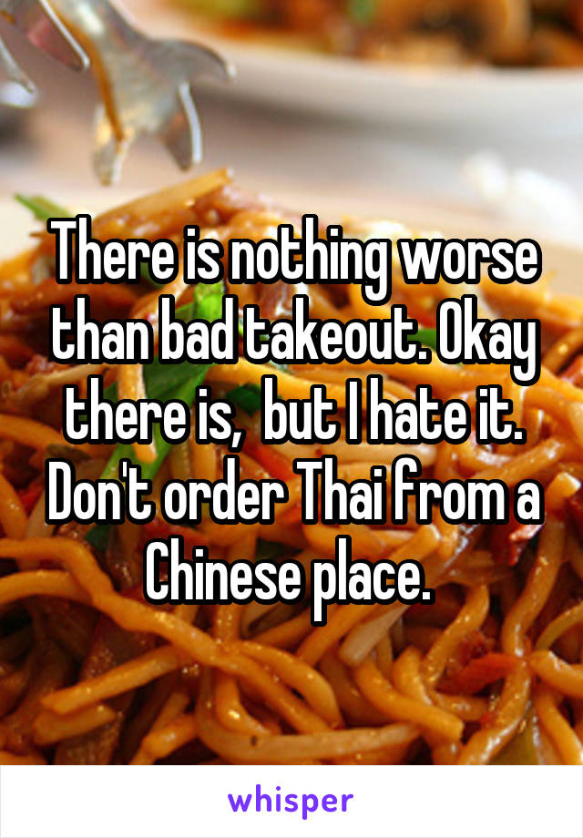 There is nothing worse than bad takeout. Okay there is,  but I hate it. Don't order Thai from a Chinese place. 