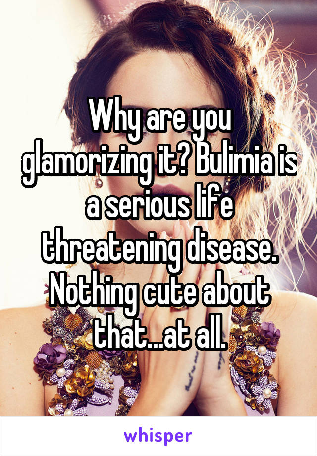 Why are you glamorizing it? Bulimia is a serious life threatening disease. Nothing cute about that...at all.