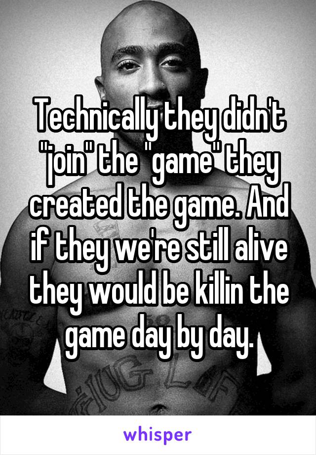 Technically they didn't "join" the "game" they created the game. And if they we're still alive they would be killin the game day by day.