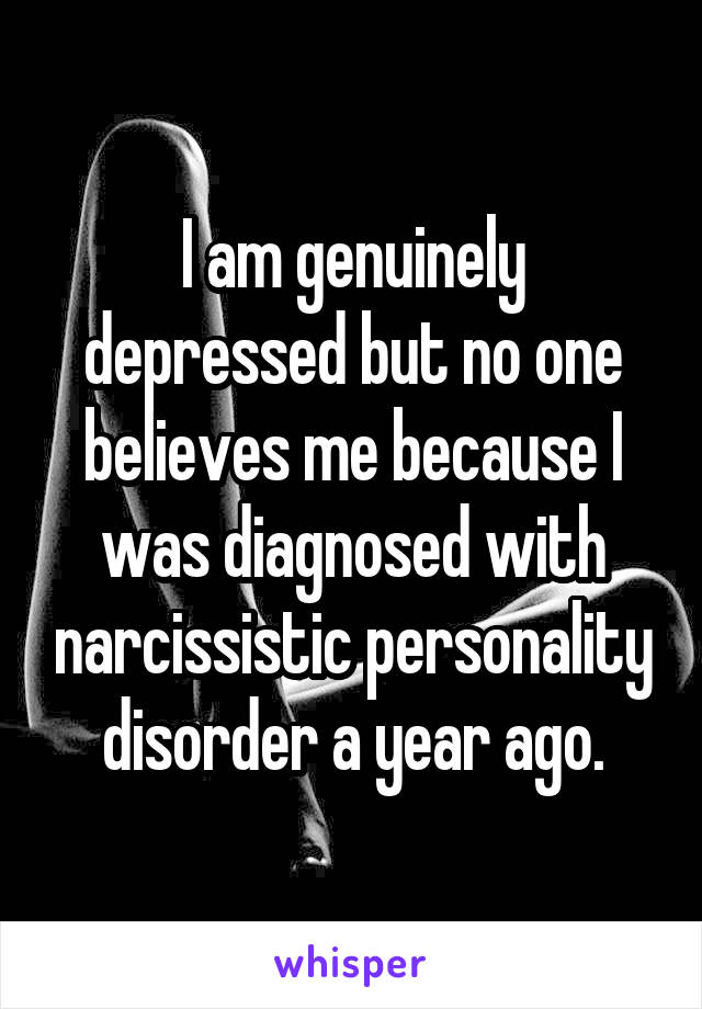 I am genuinely depressed but no one believes me because I was diagnosed with narcissistic personality disorder a year ago.