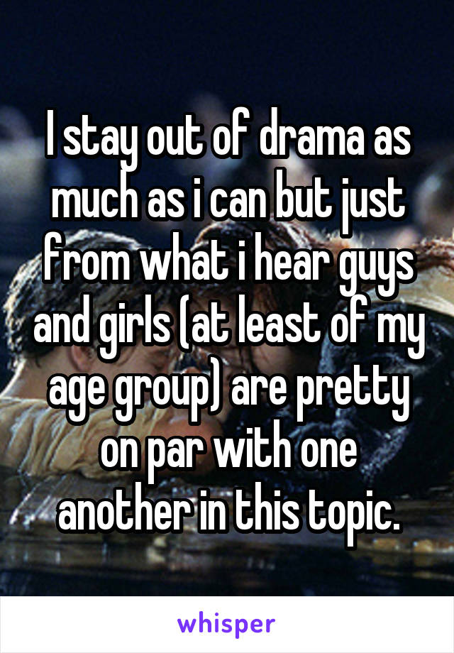 I stay out of drama as much as i can but just from what i hear guys and girls (at least of my age group) are pretty on par with one another in this topic.