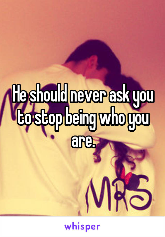 He should never ask you to stop being who you are.