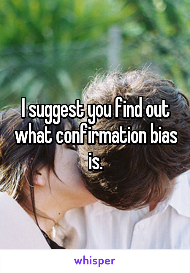 I suggest you find out what confirmation bias is.