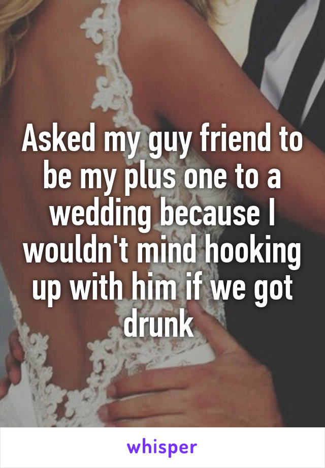 Asked my guy friend to be my plus one to a wedding because I wouldn't mind hooking up with him if we got drunk 