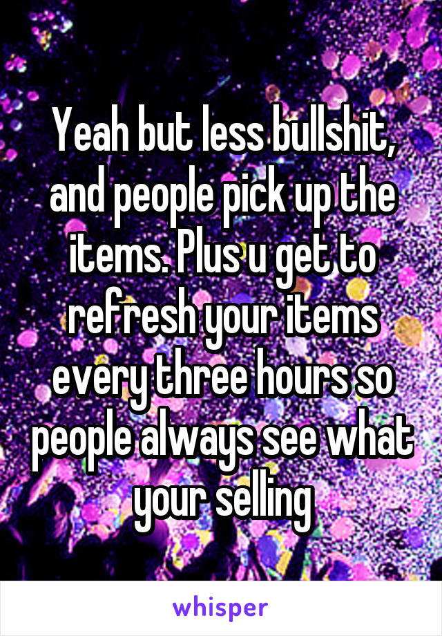 Yeah but less bullshit, and people pick up the items. Plus u get to refresh your items every three hours so people always see what your selling