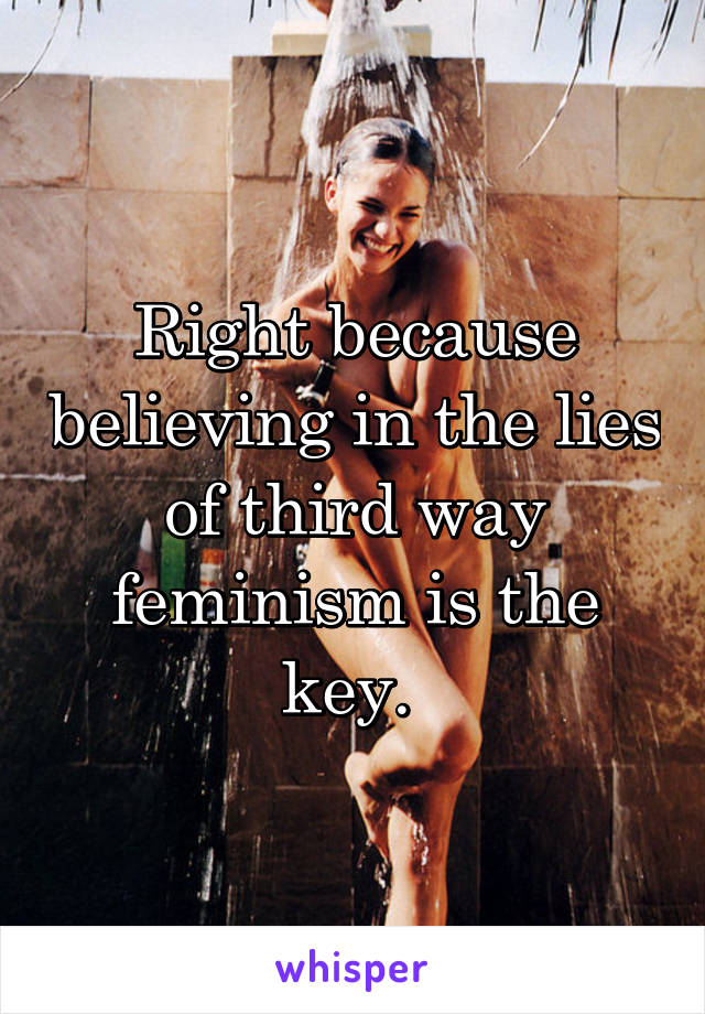 Right because believing in the lies of third way feminism is the key. 