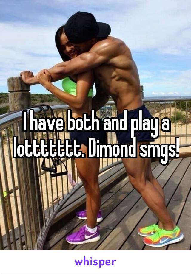 I have both and play a lottttttt. Dimond smgs!