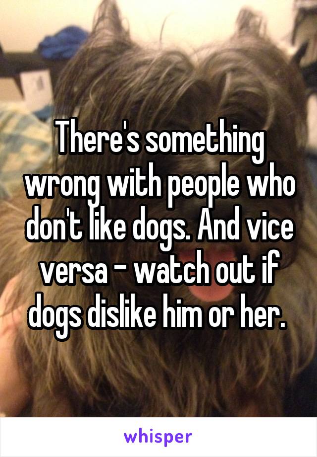There's something wrong with people who don't like dogs. And vice versa - watch out if dogs dislike him or her. 