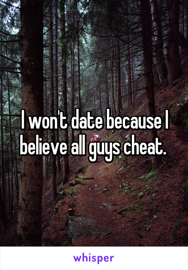 I won't date because I believe all guys cheat. 