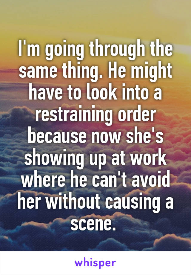 I'm going through the same thing. He might have to look into a restraining order because now she's showing up at work where he can't avoid her without causing a scene. 