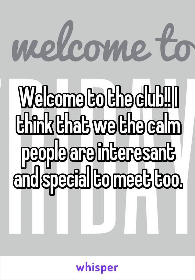 Welcome to the club!! I think that we the calm people are interesant and special to meet too.