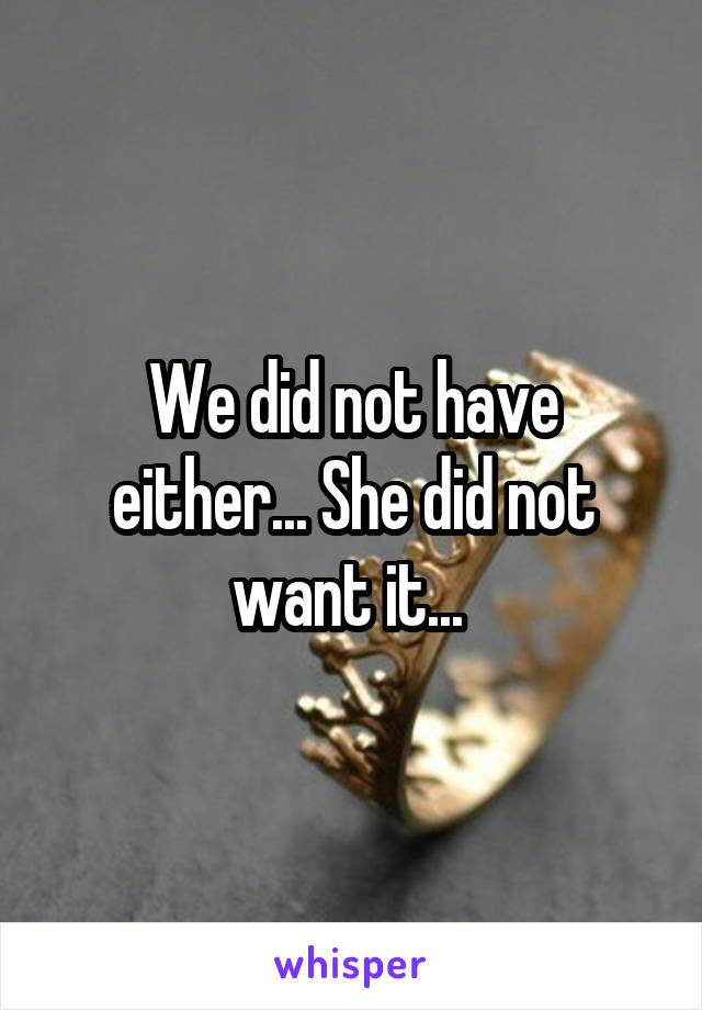 We did not have either... She did not want it... 