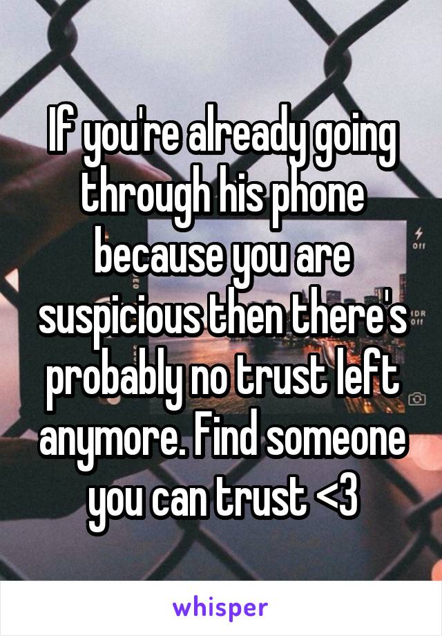 If you're already going through his phone because you are suspicious then there's probably no trust left anymore. Find someone you can trust <3