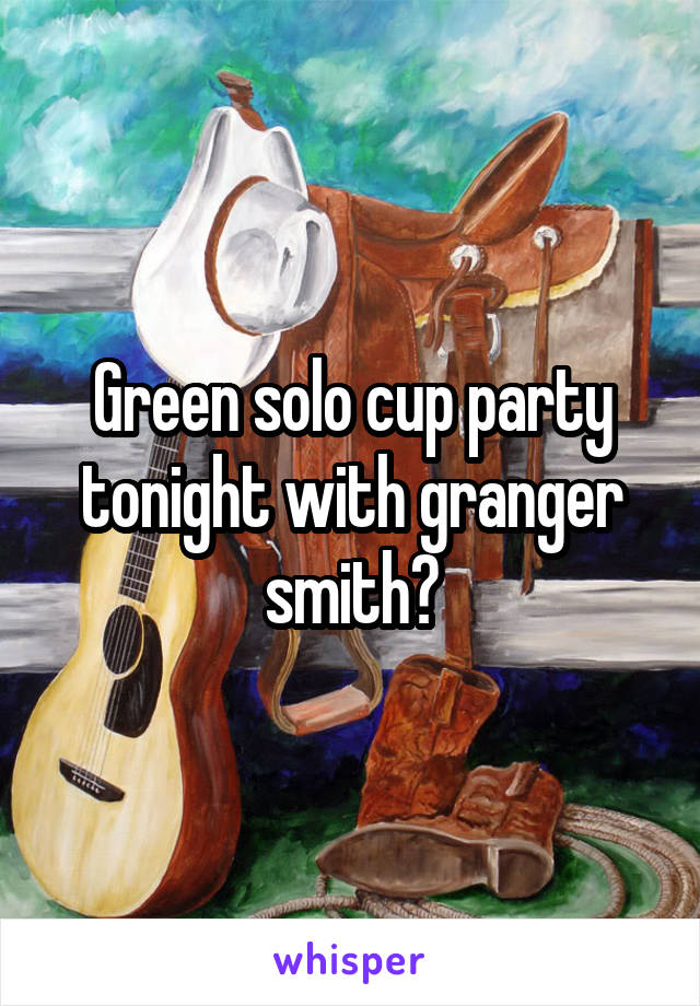 Green solo cup party tonight with granger smith?