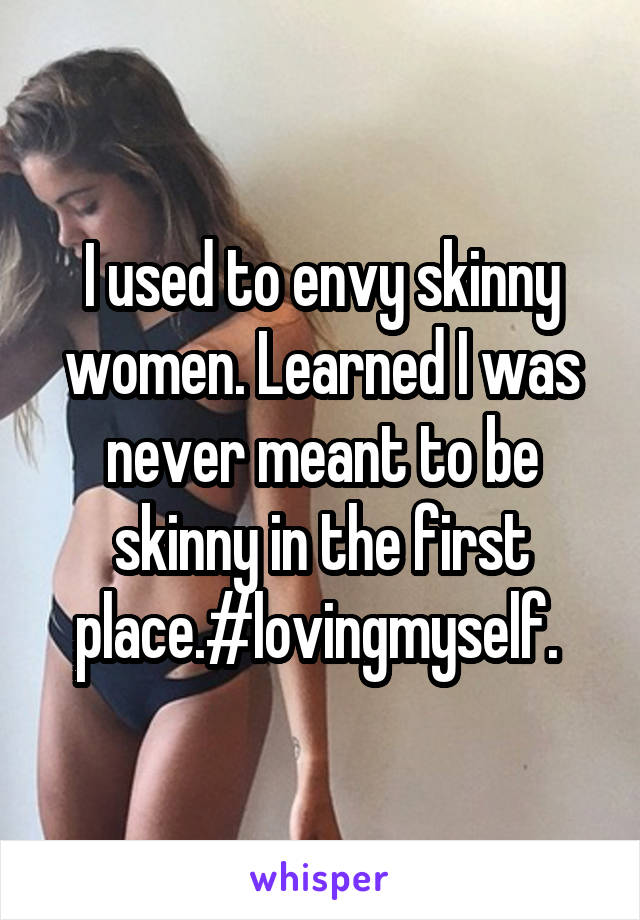 I used to envy skinny women. Learned I was never meant to be skinny in the first place.#lovingmyself. 
