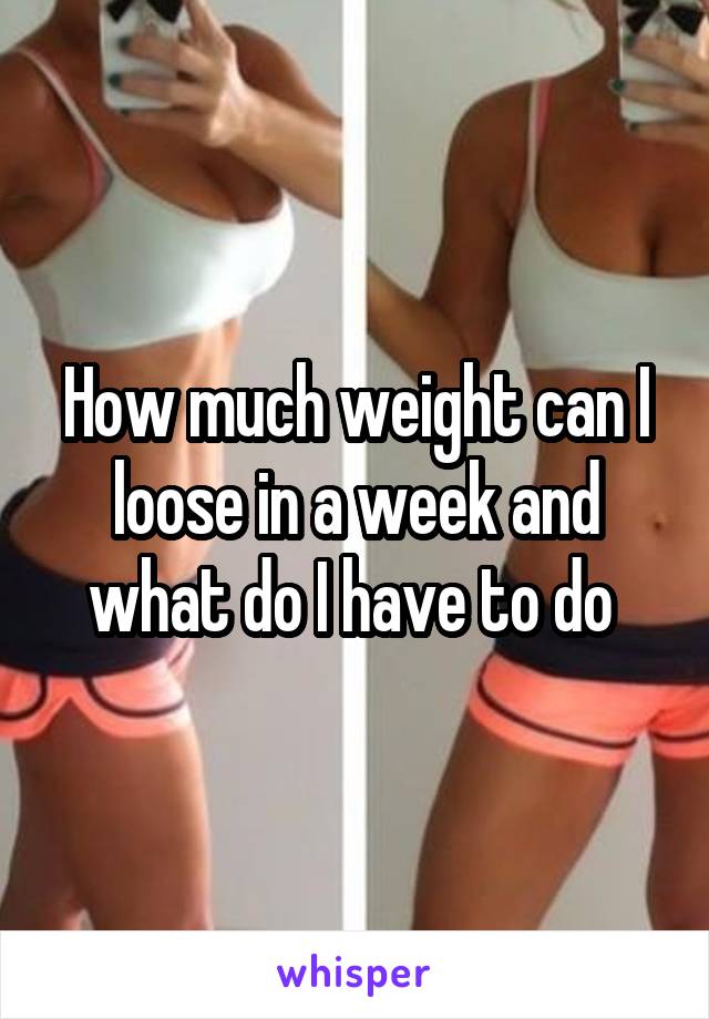 How much weight can I loose in a week and what do I have to do 