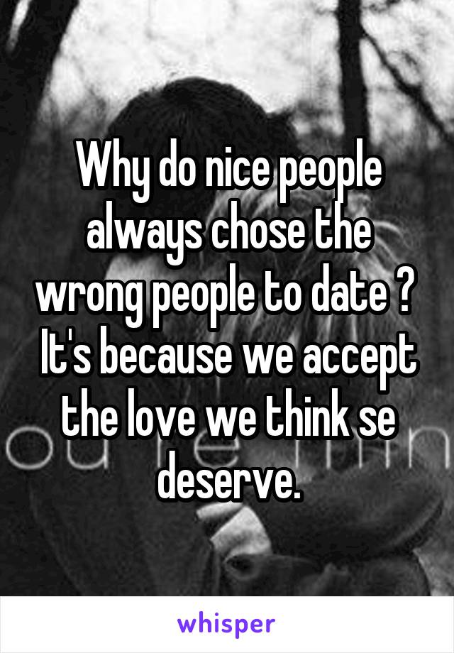 Why do nice people always chose the wrong people to date ? 
It's because we accept the love we think se deserve.