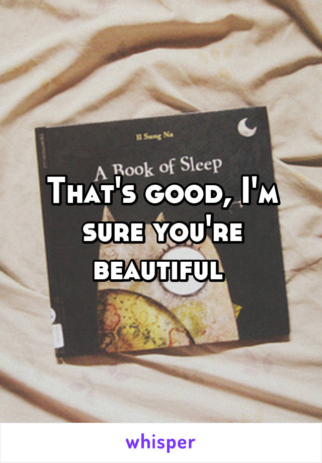 That's good, I'm sure you're beautiful 