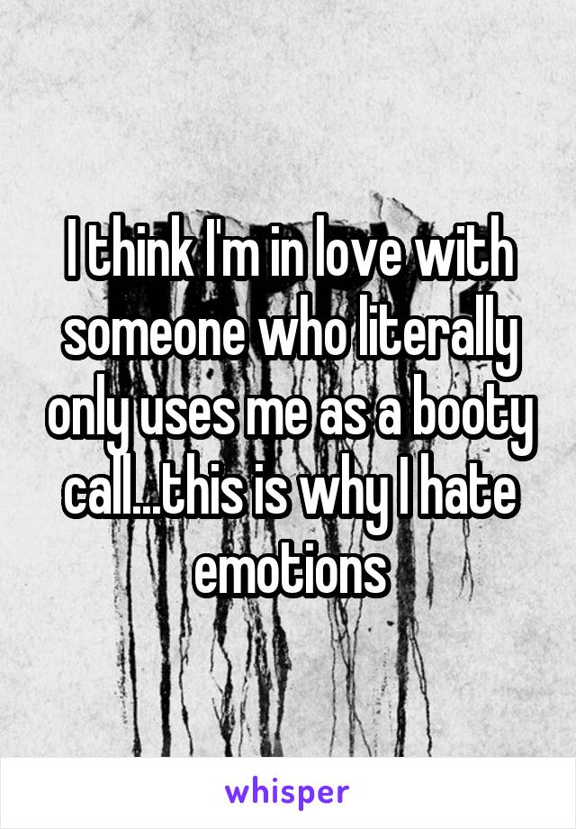 I think I'm in love with someone who literally only uses me as a booty call...this is why I hate emotions
