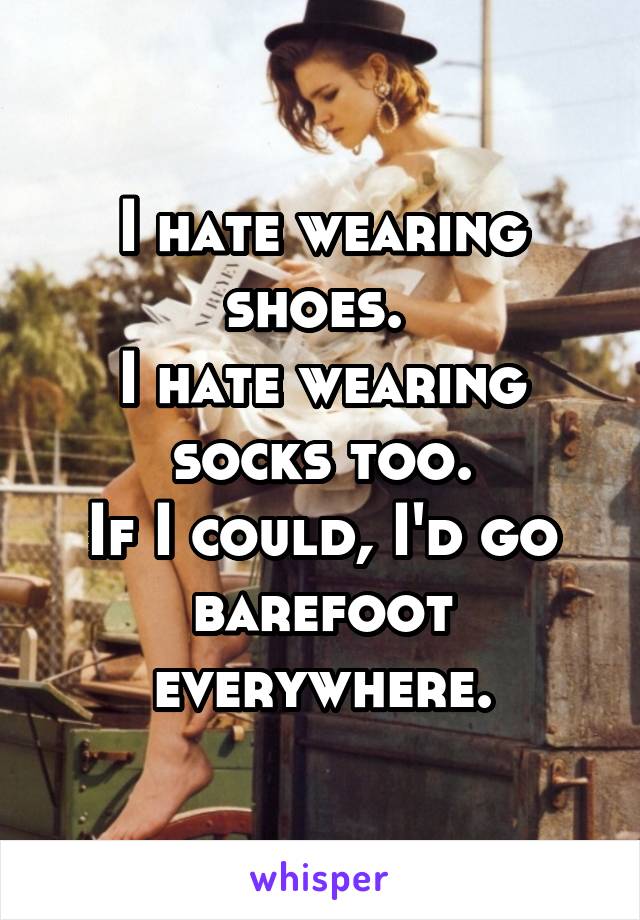 I hate wearing shoes. 
I hate wearing socks too.
If I could, I'd go barefoot everywhere.