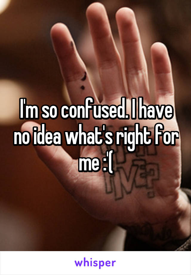 I'm so confused. I have no idea what's right for me :'(