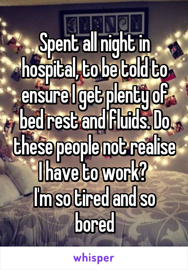 Spent all night in hospital, to be told to ensure I get plenty of bed rest and fluids. Do these people not realise I have to work? 
I'm so tired and so bored