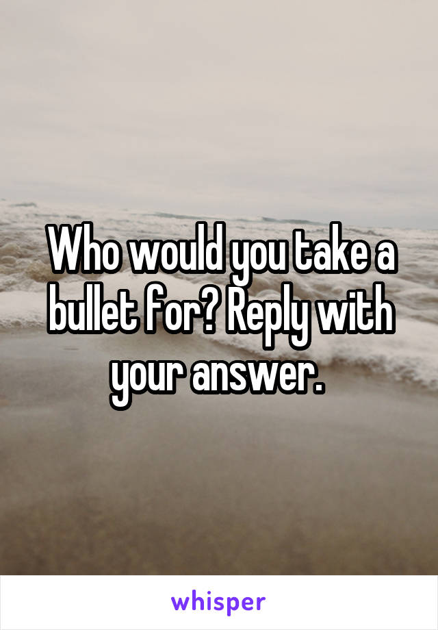 Who would you take a bullet for? Reply with your answer. 