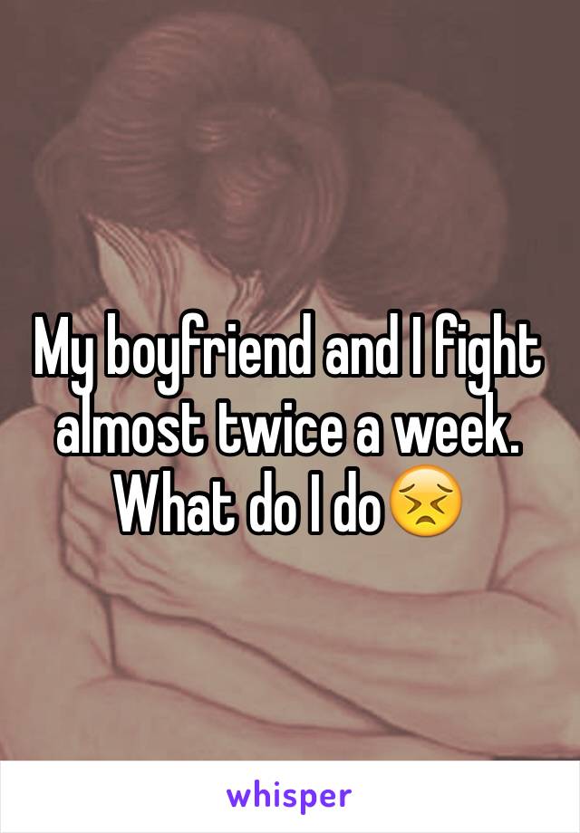 My boyfriend and I fight almost twice a week. What do I do😣