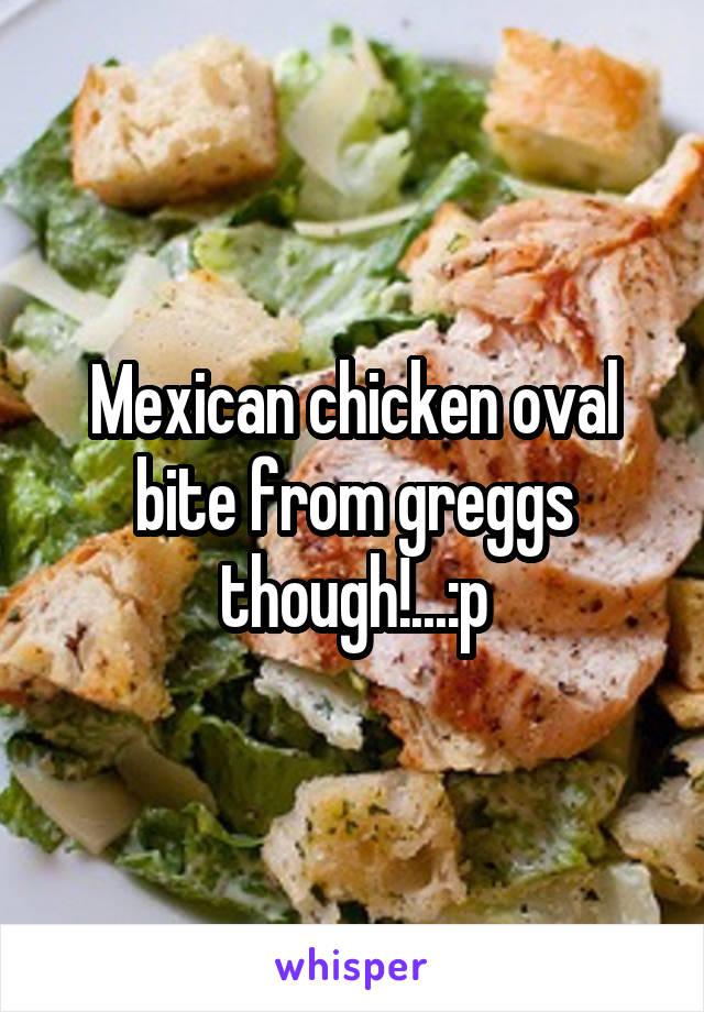 Mexican chicken oval bite from greggs though!...:p
