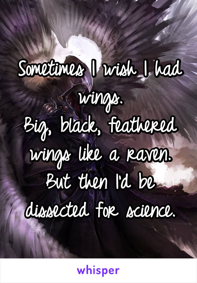 Sometimes I wish I had wings.
Big, black, feathered wings like a raven. But then I'd be dissected for science.