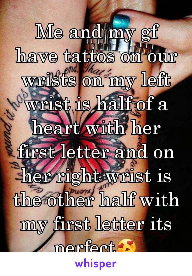 Me and my gf have tattos on our wrists on my left wrist is half of a heart with her first letter and on her right wrist is the other half with my first letter its perfect😍