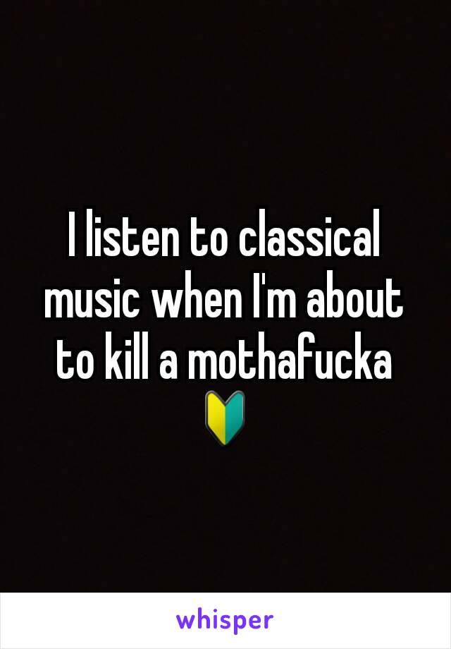 I listen to classical music when I'm about to kill a mothafucka🔰