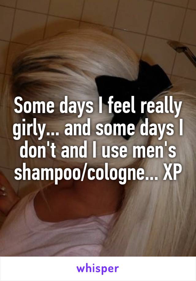 Some days I feel really girly... and some days I don't and I use men's shampoo/cologne... XP