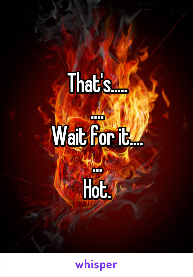 That's.....
....
Wait for it....
...
Hot.