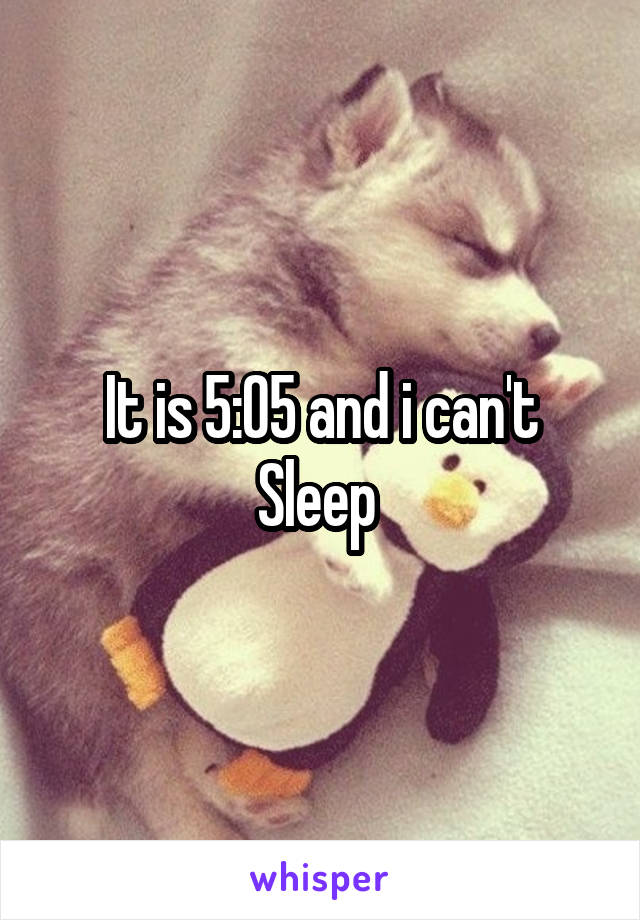 It is 5:05 and i can't Sleep 